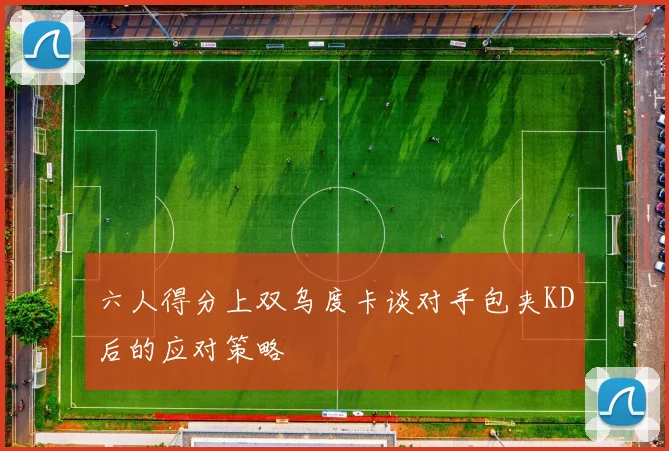 六人得分上双乌度卡谈对手包夹KD后的应对策略