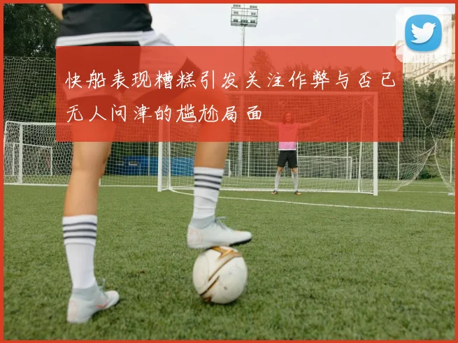 快船表现糟糕引发关注作弊与否已无人问津的尴尬局面