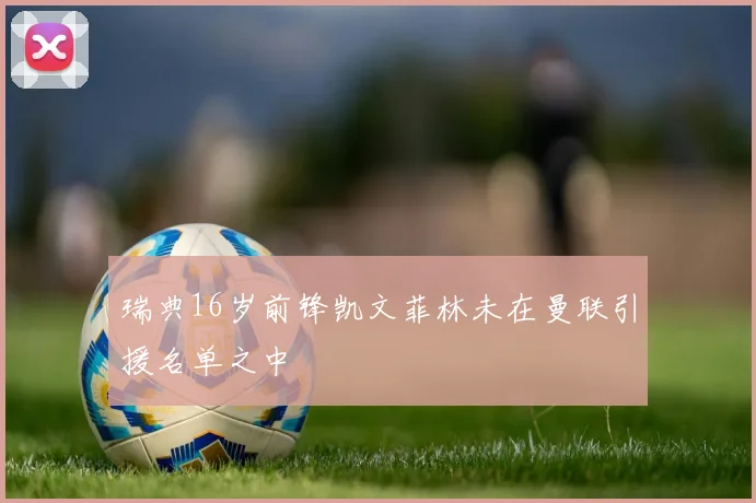 瑞典16岁前锋凯文菲林未在曼联引援名单之中