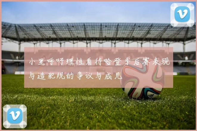 小里呼吁理性看待哈登季后赛表现与造犯规的争议与成见