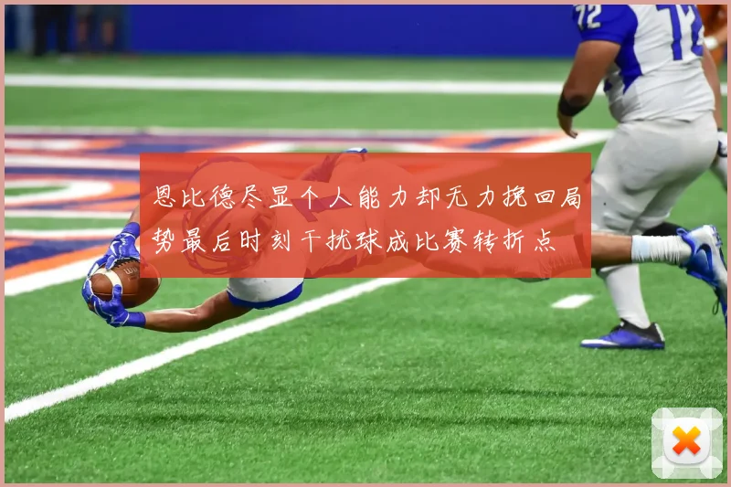恩比德尽显个人能力却无力挽回局势最后时刻干扰球成比赛转折点