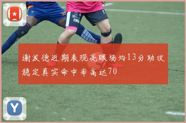 谢泼德近期表现亮眼场均13分助攻稳定真实命中率高达70