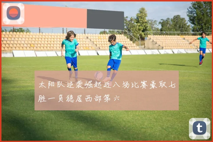 太阳队逆袭崛起近八场比赛豪取七胜一负稳居西部第六
