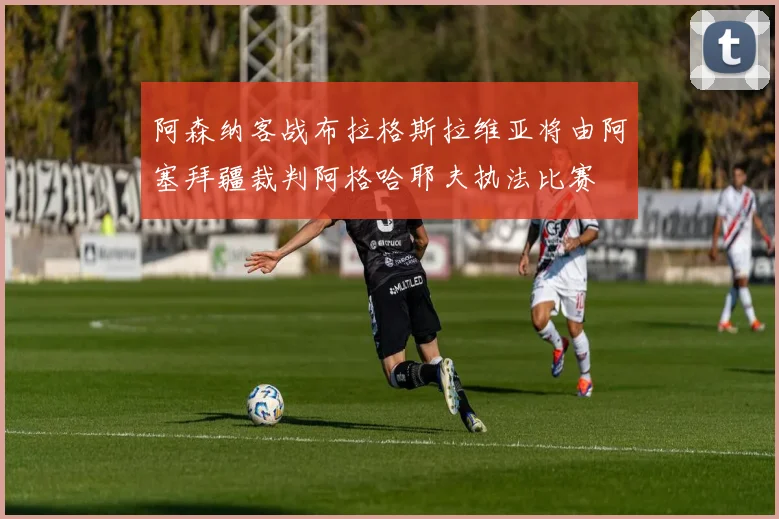 阿森纳客战布拉格斯拉维亚将由阿塞拜疆裁判阿格哈耶夫执法比赛