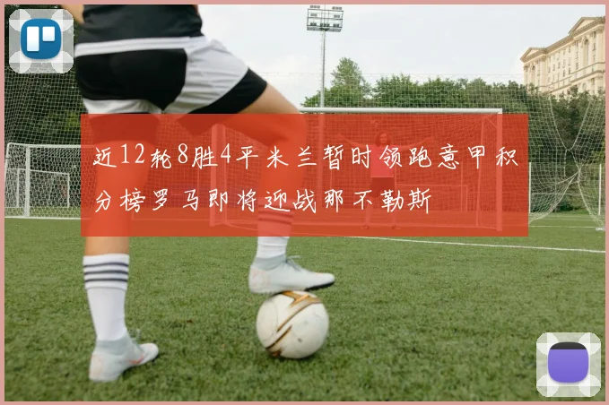 近12轮8胜4平米兰暂时领跑意甲积分榜罗马即将迎战那不勒斯
