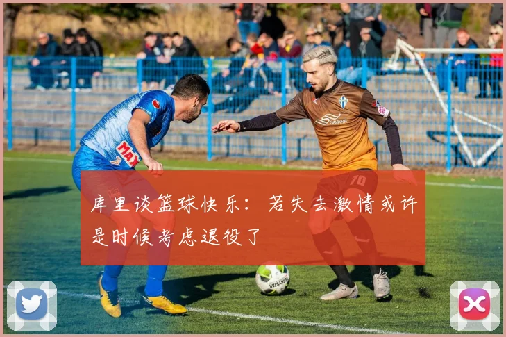 库里谈篮球快乐：若失去激情或许是时候考虑退役了
