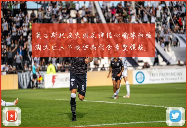 奥古斯托谈失利反弹信心输球和被淘汰让人不快但我们会重整旗鼓