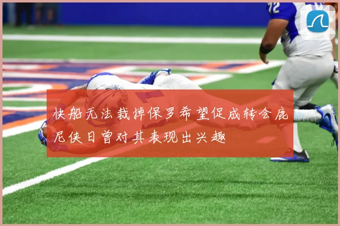 快船无法裁掉保罗希望促成转会鹿尼侠日曾对其表现出兴趣