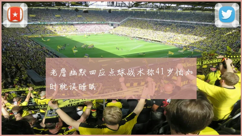 老詹幽默回应点球战术称41岁怕加时耽误睡眠