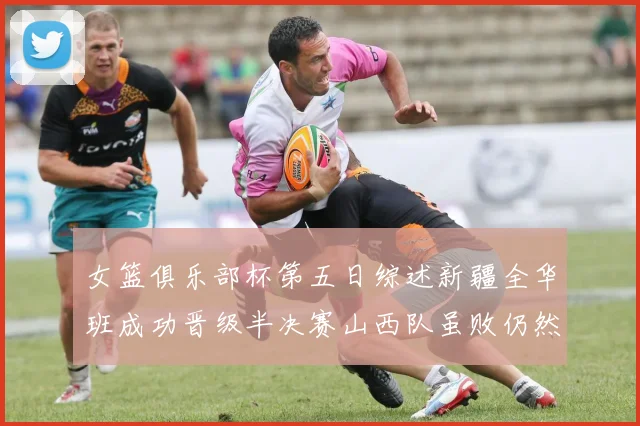 女篮俱乐部杯第五日综述新疆全华班成功晋级半决赛山西队虽败仍然晋级