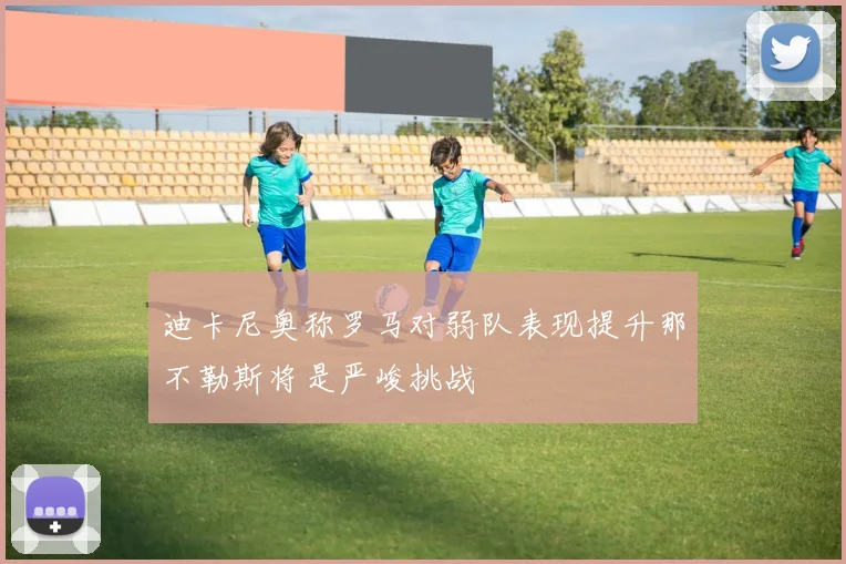 迪卡尼奥称罗马对弱队表现提升那不勒斯将是严峻挑战