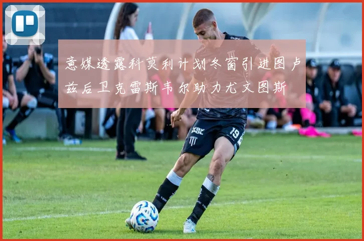 意媒透露科莫利计划冬窗引进图卢兹后卫克雷斯韦尔助力尤文图斯