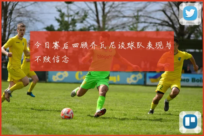 今日赛后回顾乔瓦尼谈球队表现与不败信念