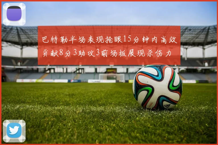 巴特勒半场表现抢眼15分钟内高效贡献8分3助攻3前场板展现杀伤力