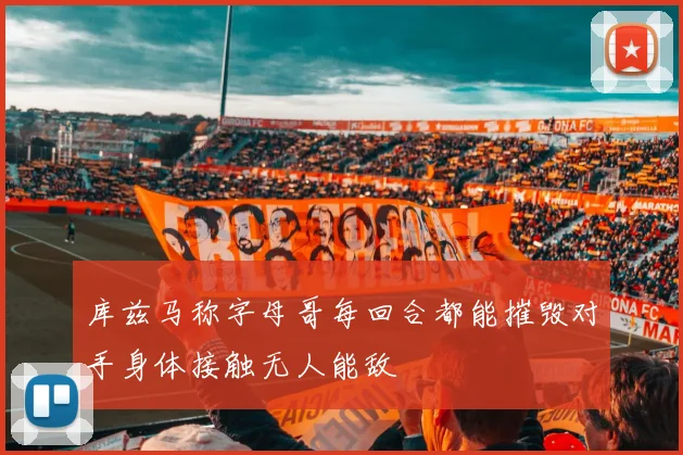 库兹马称字母哥每回合都能摧毁对手身体接触无人能敌