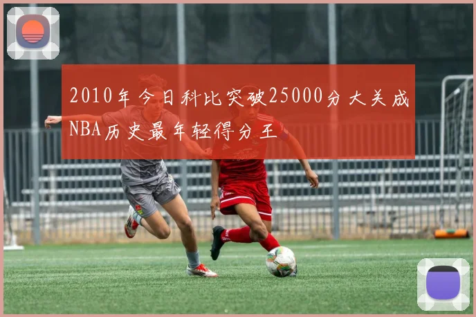 2010年今日科比突破25000分大关成NBA历史最年轻得分王