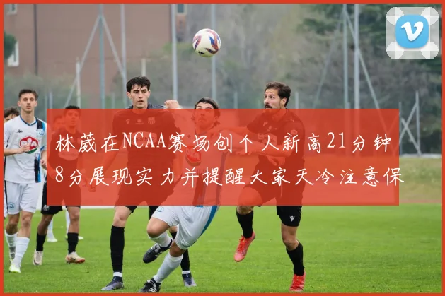 林葳在NCAA赛场创个人新高21分钟8分展现实力并提醒大家天冷注意保暖