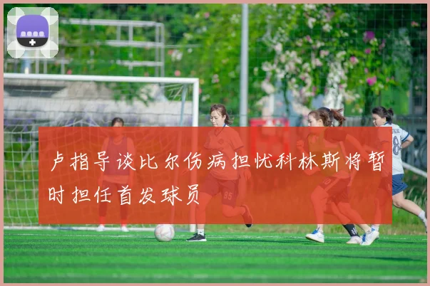 卢指导谈比尔伤病担忧科林斯将暂时担任首发球员