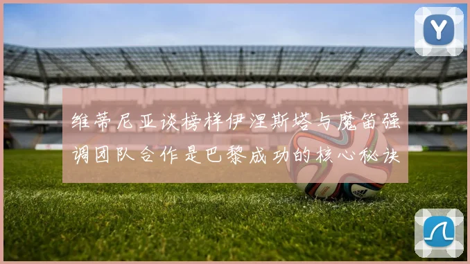 维蒂尼亚谈榜样伊涅斯塔与魔笛强调团队合作是巴黎成功的核心秘诀