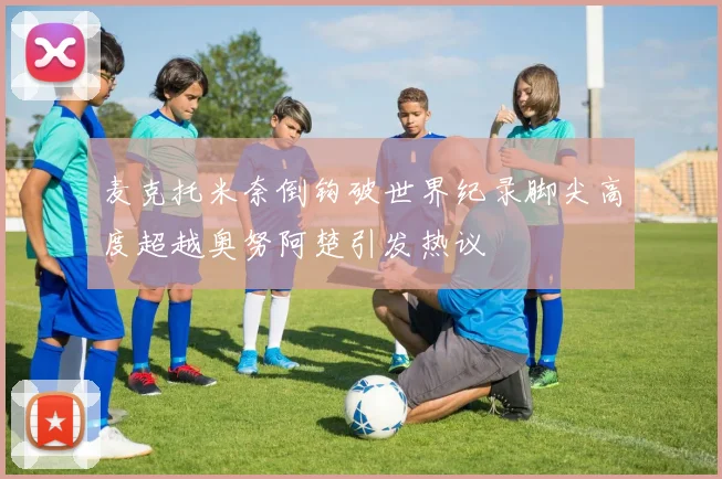 麦克托米奈倒钩破世界纪录脚尖高度超越奥努阿楚引发热议