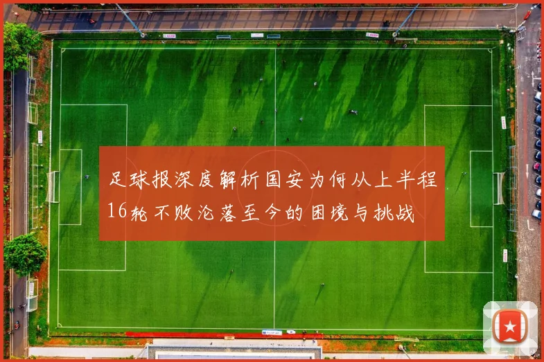 足球报深度解析国安为何从上半程16轮不败沦落至今的困境与挑战