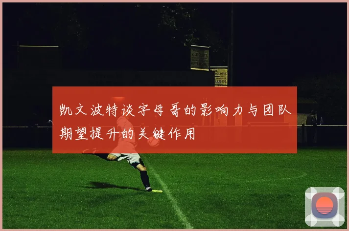 凯文波特谈字母哥的影响力与团队期望提升的关键作用