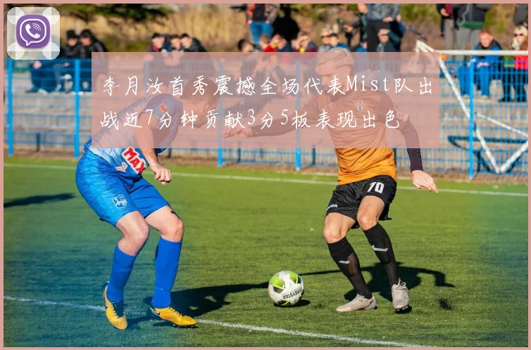 李月汝首秀震撼全场代表Mist队出战近7分钟贡献3分5板表现出色