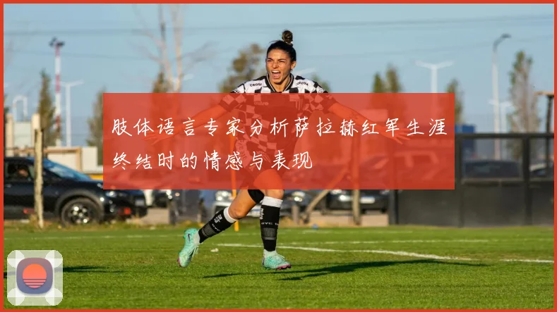 肢体语言专家分析萨拉赫红军生涯终结时的情感与表现