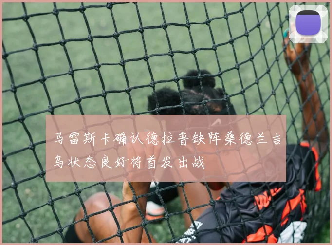 马雷斯卡确认德拉普缺阵桑德兰吉乌状态良好将首发出战