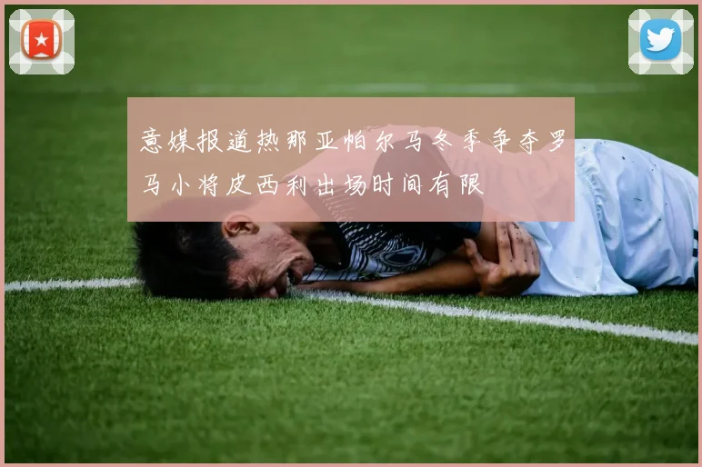 意媒报道热那亚帕尔马冬季争夺罗马小将皮西利出场时间有限