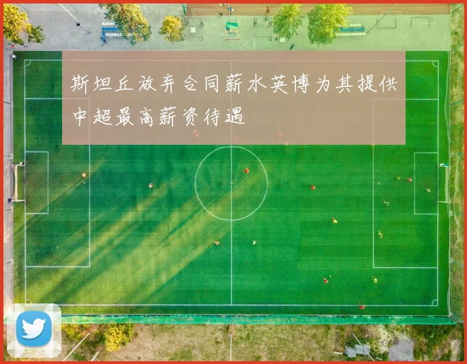 斯坦丘放弃合同薪水英博为其提供中超最高薪资待遇
