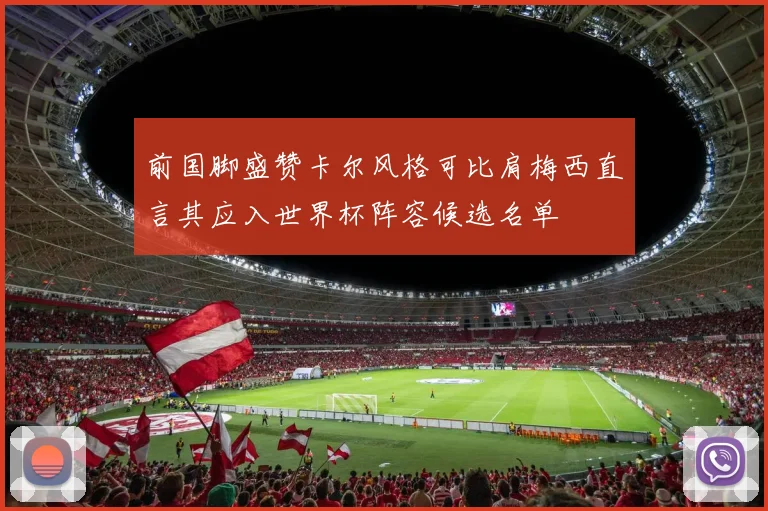 前国脚盛赞卡尔风格可比肩梅西直言其应入世界杯阵容候选名单