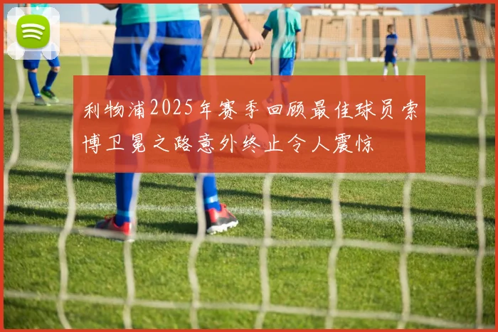 利物浦2025年赛季回顾最佳球员索博卫冕之路意外终止令人震惊
