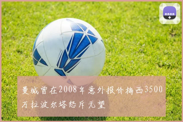 曼城曾在2008年意外报价梅西3500万拉波尔塔怒斥无望