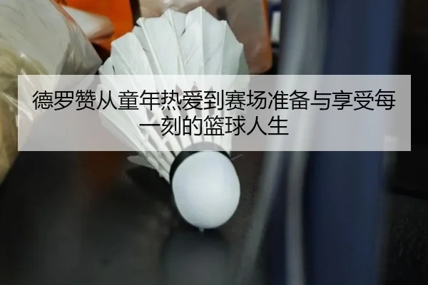 德罗赞从童年热爱到赛场准备与享受每一刻的篮球人生 | yabo